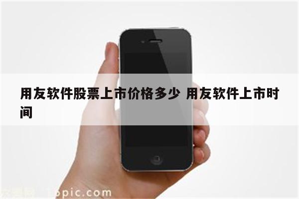 用友软件股票上市价格多少 用友软件上市时间