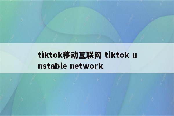 tiktok移动互联网 tiktok unstable network