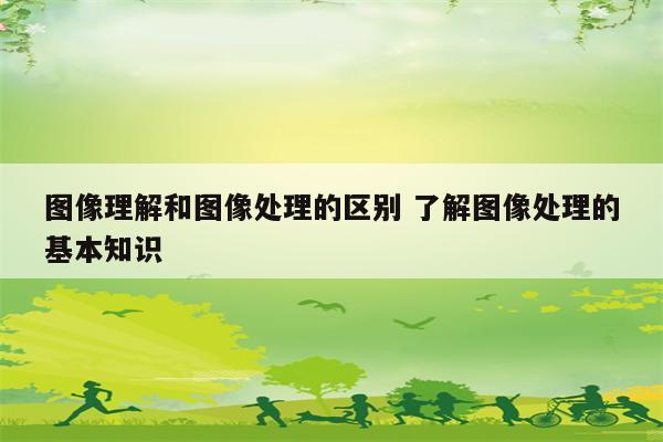 图像理解和图像处理的区别 了解图像处理的基本知识