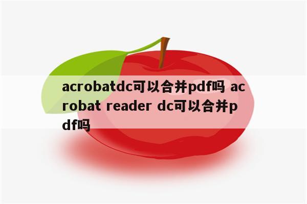 acrobatdc可以合并pdf吗 acrobat reader dc可以合并pdf吗
