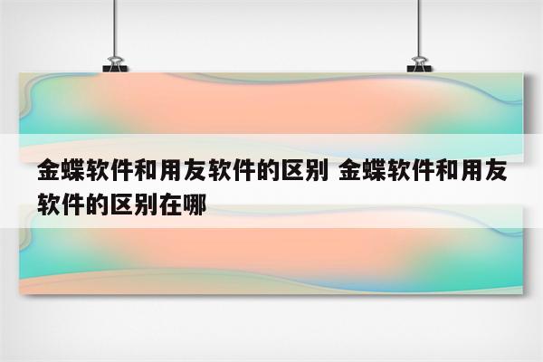 金蝶软件和用友软件的区别 金蝶软件和用友软件的区别在哪