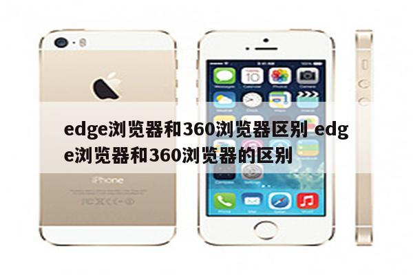 edge浏览器和360浏览器区别 edge浏览器和360浏览器的区别