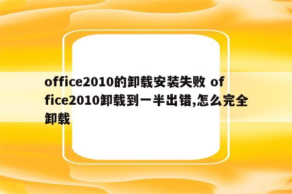 office2010的卸载安装失败 office2010卸载到一半出错,怎么完全卸载