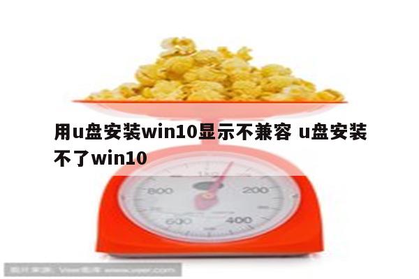 用u盘安装win10显示不兼容 u盘安装不了win10