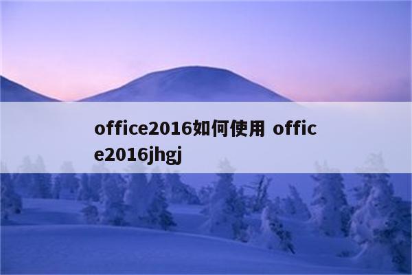 office2016如何使用 office2016jhgj