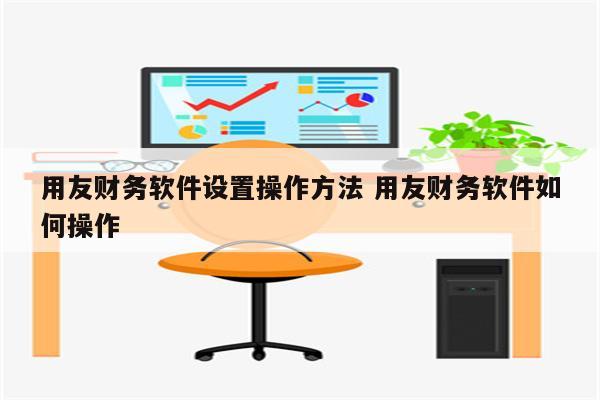 用友财务软件设置操作方法 用友财务软件如何操作