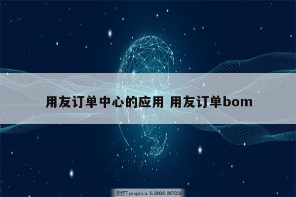 用友订单中心的应用 用友订单bom