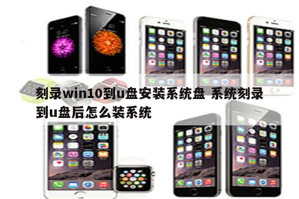刻录win10到u盘安装系统盘 系统刻录到u盘后怎么装系统