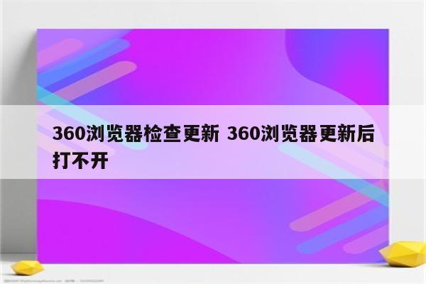 360浏览器检查更新 360浏览器更新后打不开