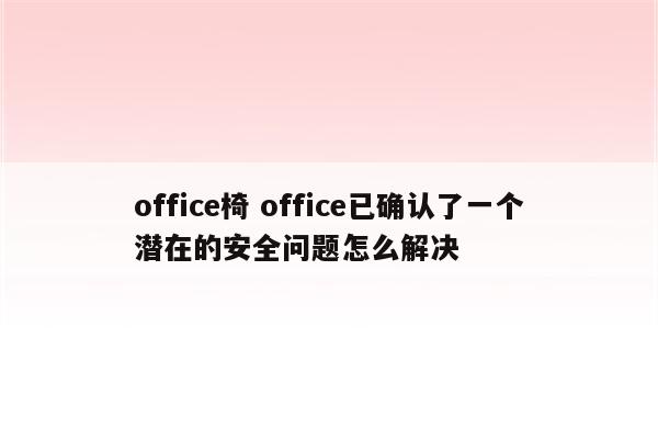 office椅 office已确认了一个潜在的安全问题怎么解决