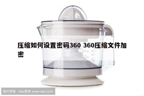压缩如何设置密码360 360压缩文件加密