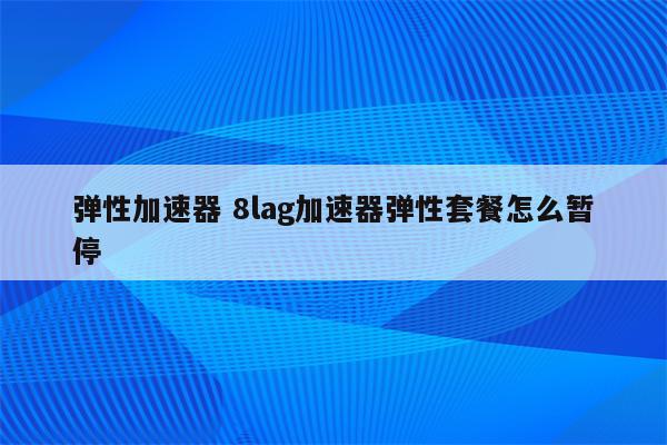 弹性加速器 8lag加速器弹性套餐怎么暂停