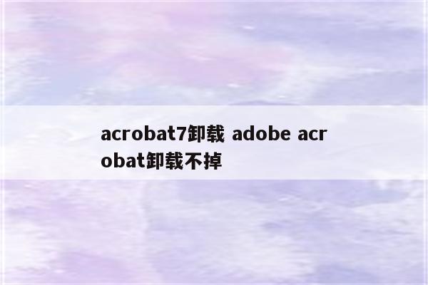 acrobat7卸载 adobe acrobat卸载不掉