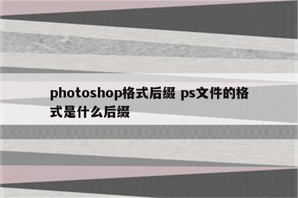 photoshop格式后缀 ps文件的格式是什么后缀