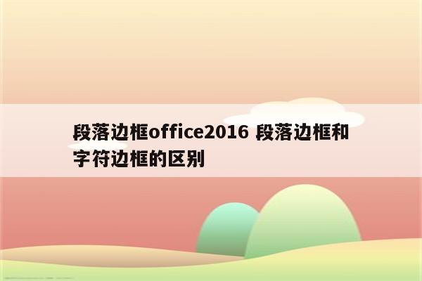 段落边框office2016 段落边框和字符边框的区别