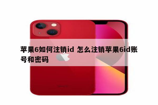 苹果6如何注销id 怎么注销苹果6id账号和密码