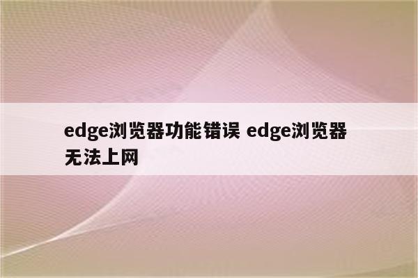 edge浏览器功能错误 edge浏览器 无法上网