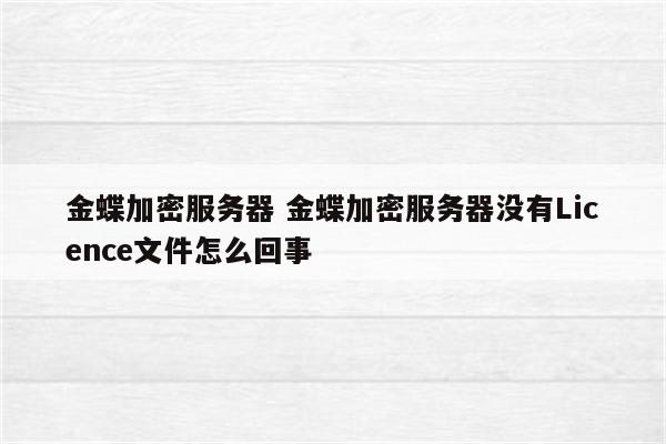 金蝶加密服务器 金蝶加密服务器没有Licence文件怎么回事
