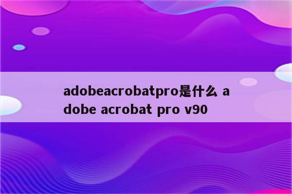 adobeacrobatpro是什么 adobe acrobat pro v90