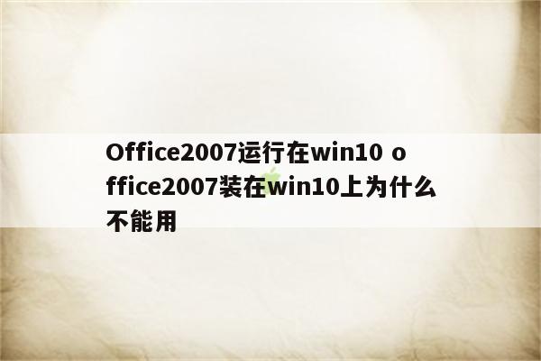 Office2007运行在win10 office2007装在win10上为什么不能用