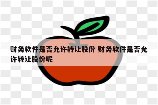 财务软件是否允许转让股份 财务软件是否允许转让股份呢