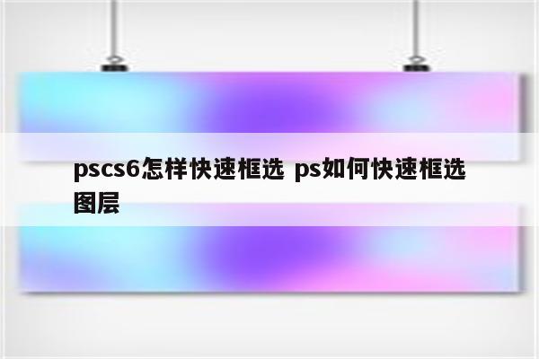 pscs6怎样快速框选 ps如何快速框选图层