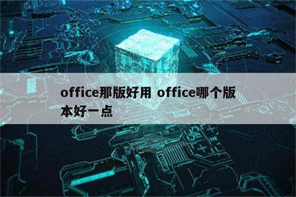 office那版好用 office哪个版本好一点