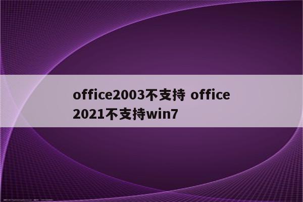 office2003不支持 office2021不支持win7