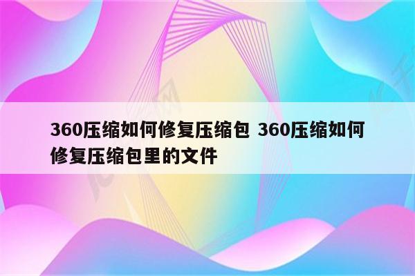 360压缩如何修复压缩包 360压缩如何修复压缩包里的文件