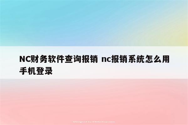 NC财务软件查询报销 nc报销系统怎么用手机登录