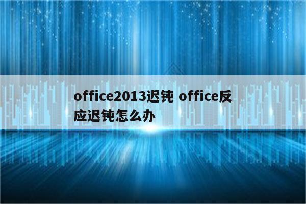 office2013迟钝 office反应迟钝怎么办