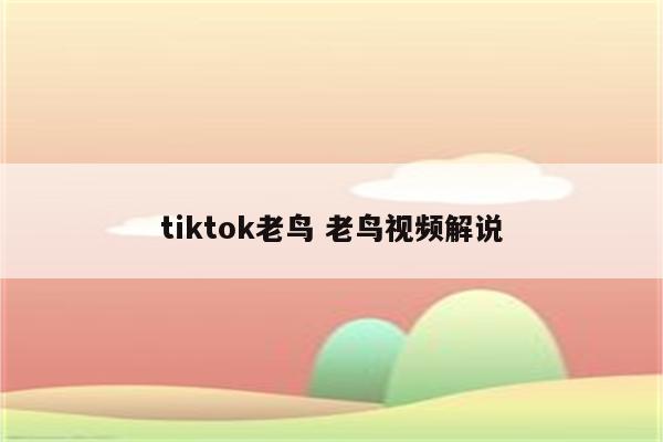 tiktok老鸟 老鸟视频解说