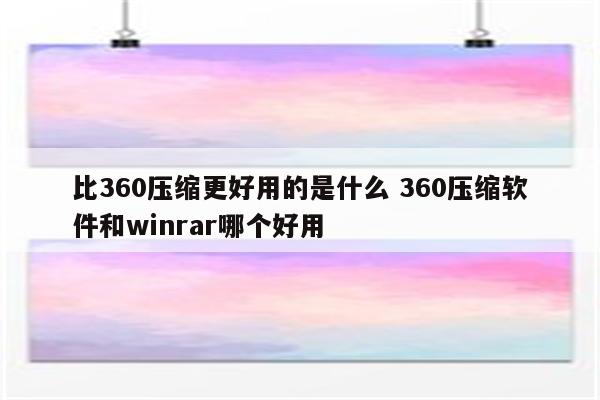 比360压缩更好用的是什么 360压缩软件和winrar哪个好用