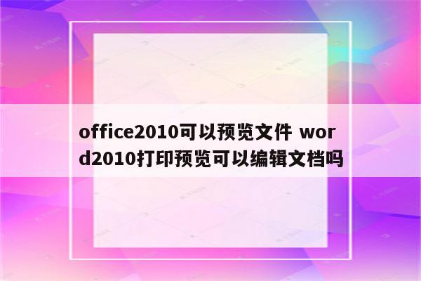 office2010可以预览文件 word2010打印预览可以编辑文档吗