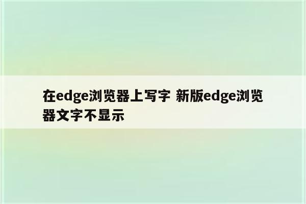 在edge浏览器上写字 新版edge浏览器文字不显示
