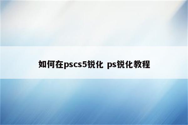 如何在pscs5锐化 ps锐化教程