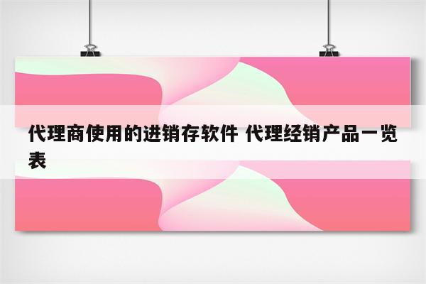 代理商使用的进销存软件 代理经销产品一览表