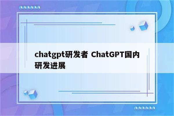 chatgpt研发者 ChatGPT国内研发进展