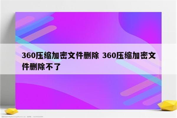 360压缩加密文件删除 360压缩加密文件删除不了