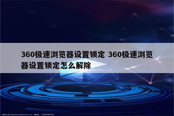 360极速浏览器设置锁定 360极速浏览器设置锁定怎么解除