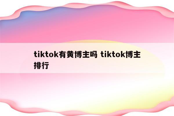 tiktok有黄博主吗 tiktok博主排行