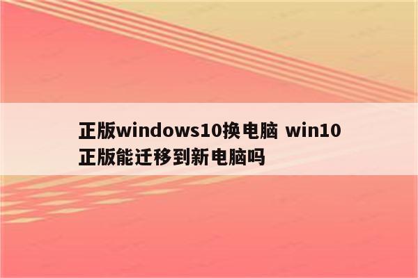 正版windows10换电脑 win10正版能迁移到新电脑吗