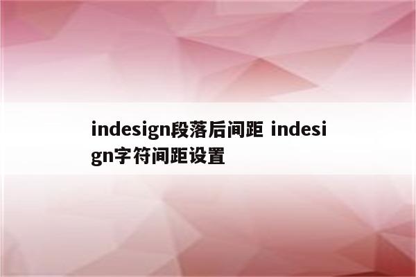 indesign段落后间距 indesign字符间距设置