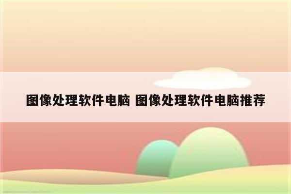 图像处理软件电脑 图像处理软件电脑推荐