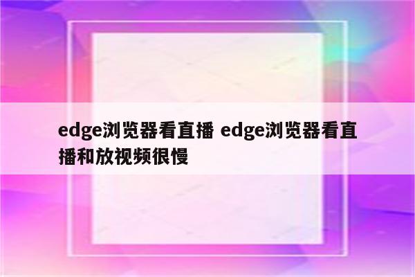 edge浏览器看直播 edge浏览器看直播和放视频很慢