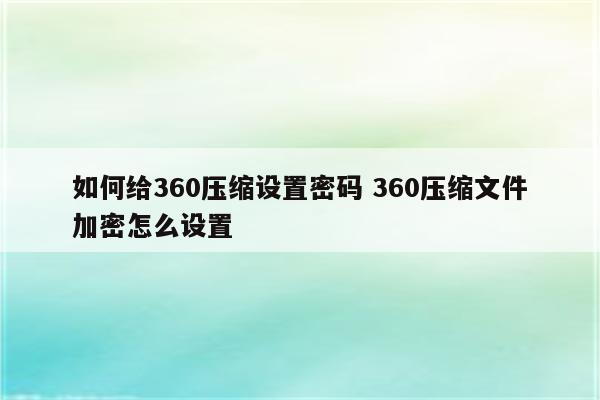 如何给360压缩设置密码 360压缩文件加密怎么设置