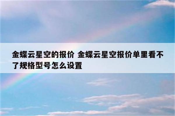金蝶云星空的报价 金蝶云星空报价单里看不了规格型号怎么设置