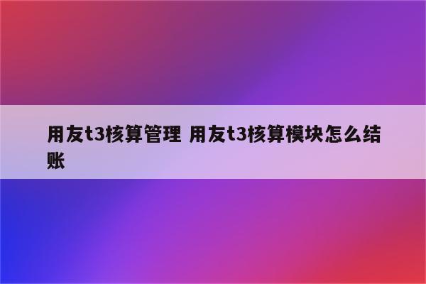 用友t3核算管理 用友t3核算模块怎么结账