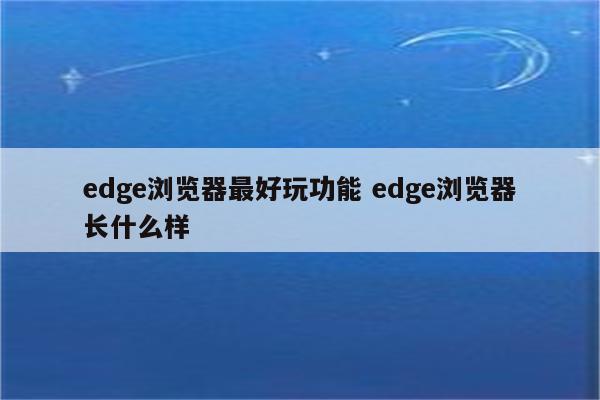 edge浏览器最好玩功能 edge浏览器长什么样