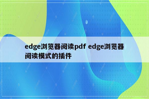 edge浏览器阅读pdf edge浏览器阅读模式的插件